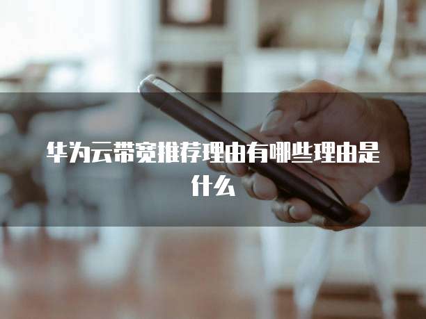 华为云带宽推荐理由有哪些理由是什么