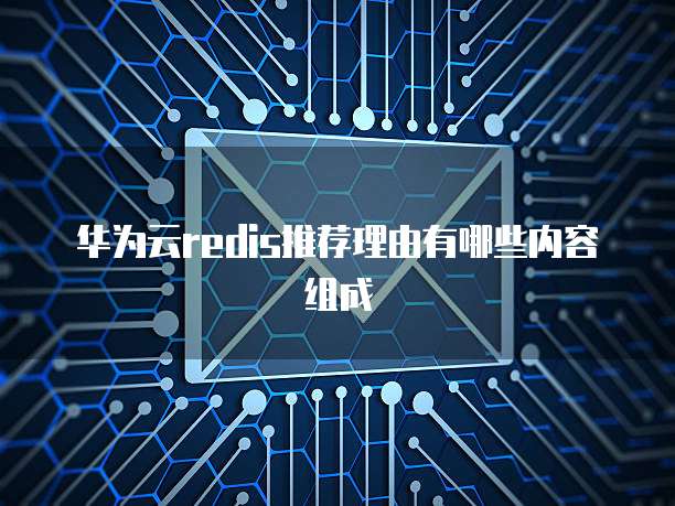 华为云redis推荐理由有哪些内容组成