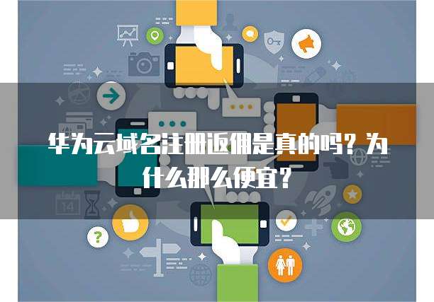 华为云域名注册返佣是真的吗?为什么那么便宜?