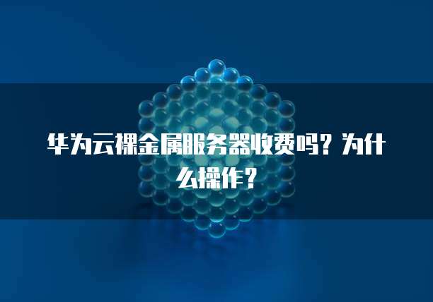 华为云裸金属服务器收费吗?为什么操作?