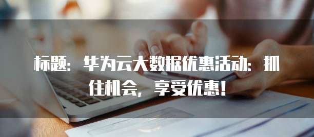 标题:华为云大数据优惠活动:抓住机会,享受优惠!