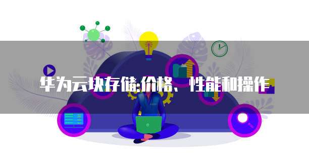 华为云块存储:价格、性能和操作
