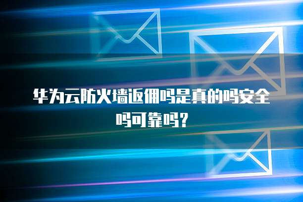 华为云防火墙返佣吗是真的吗安全吗可靠吗?