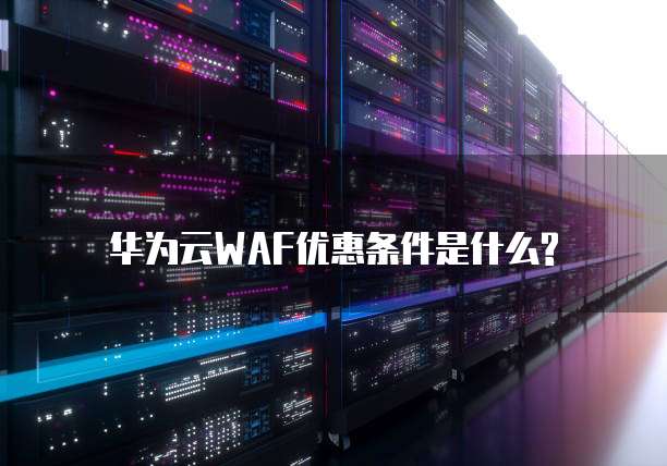 华为云WAF优惠条件是什么?