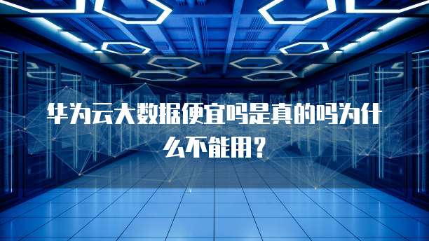 华为云大数据便宜吗是真的吗为什么不能用?
