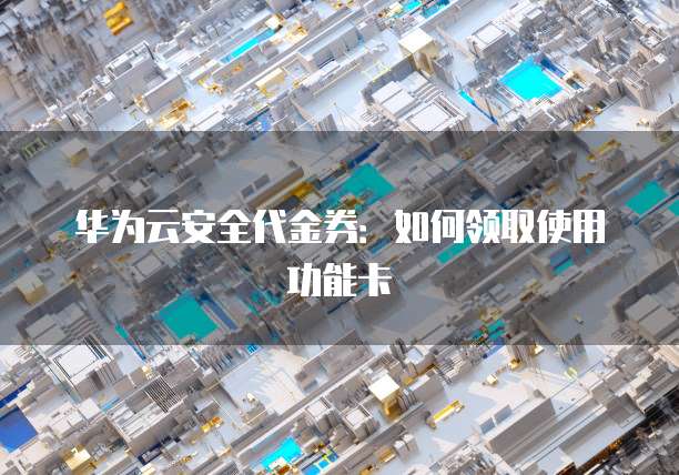 华为云安全代金券：如何领取使用功能卡