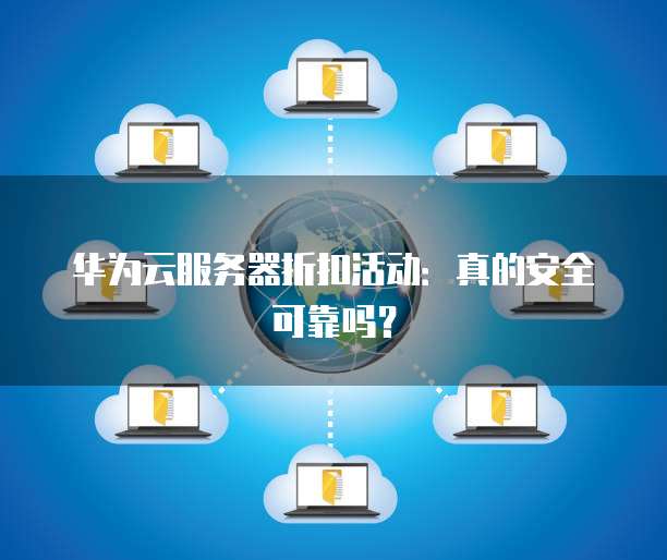 华为云服务器折扣活动：真的安全可靠吗？