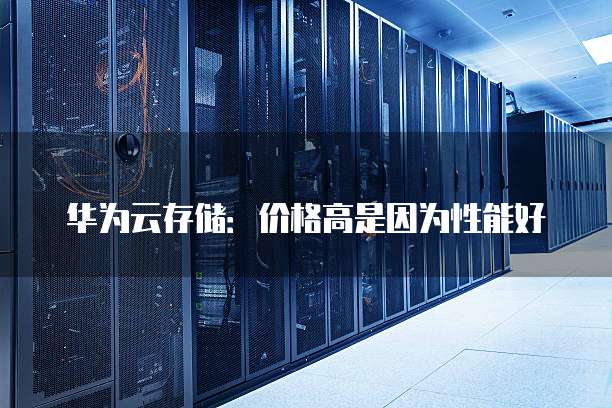华为云存储:价格高是因为性能好