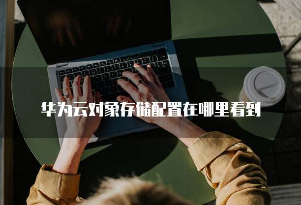 华为云对象存储配置在哪里看到