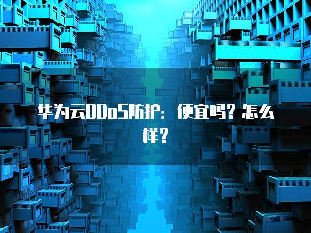 华为云DDoS防护：便宜吗？怎么样？