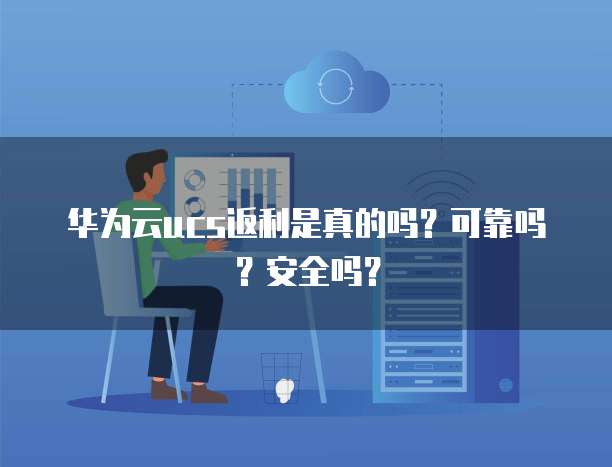 华为云ucs返利是真的吗?可靠吗?安全吗?
