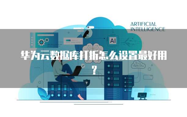 华为云数据库打折怎么设置最好用?