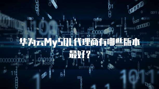 华为云MySQL代理商有哪些版本最好？