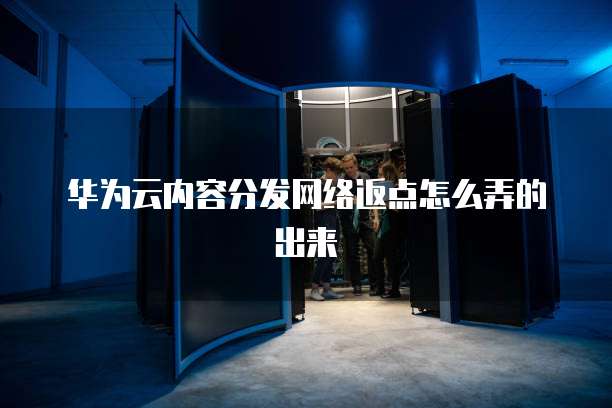 华为云内容分发网络返点怎么弄的出来