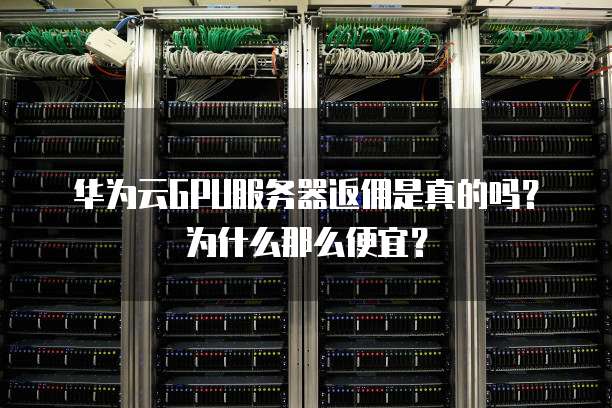 华为云GPU服务器返佣是真的吗?为什么那么便宜?