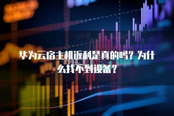 华为云宿主机返利是真的吗?为什么找不到设备?