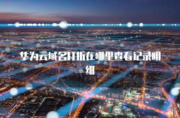 华为云域名打折在哪里查看记录明细