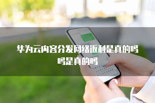 华为云内容分发网络返利是真的吗吗是真的吗