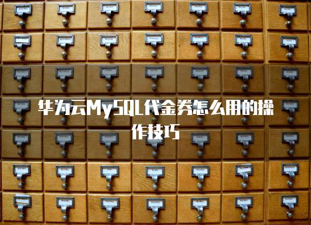 华为云MySQL代金券怎么用的操作技巧
