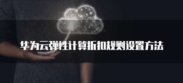华为云弹性计算折扣规则设置方法