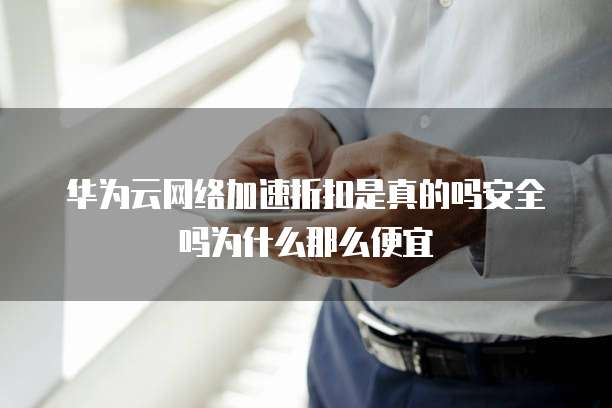 华为云网络加速折扣是真的吗安全吗为什么那么便宜