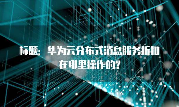 标题:华为云分布式消息服务折扣在哪里操作的?