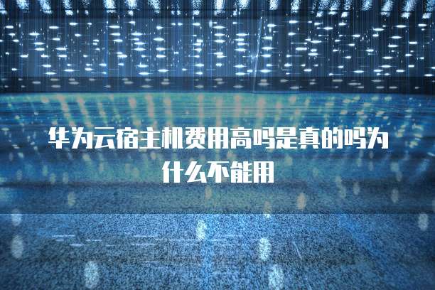 华为云宿主机费用高吗是真的吗为什么不能用