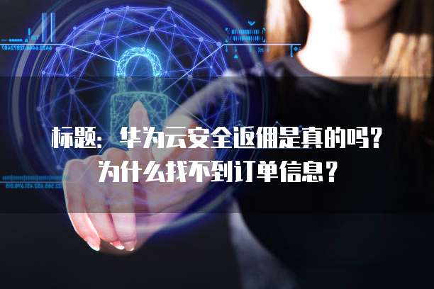 标题:华为云安全返佣是真的吗?为什么找不到订单信息?