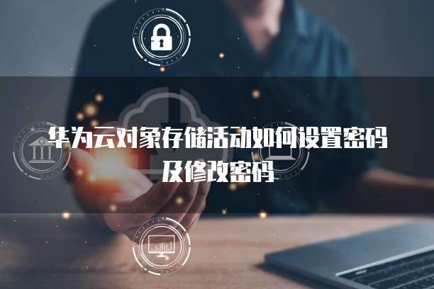 华为云对象存储活动如何设置密码及修改密码