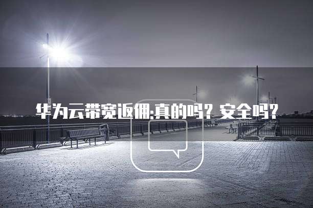 华为云带宽返佣:真的吗?安全吗?