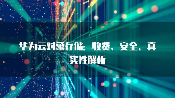 华为云对象存储:收费、安全、真实性解析