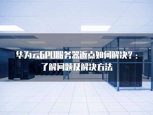华为云GPU服务器返点如何解决?:了解问题及解决方法