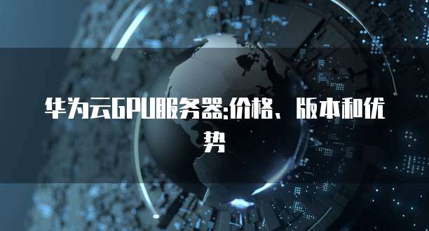 华为云GPU服务器:价格、版本和优势
