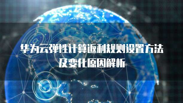 华为云弹性计算返利规则设置方法及变化原因解析
