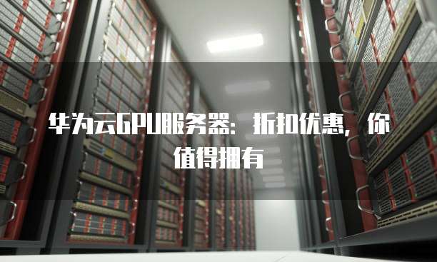 华为云GPU服务器:折扣优惠,你值得拥有