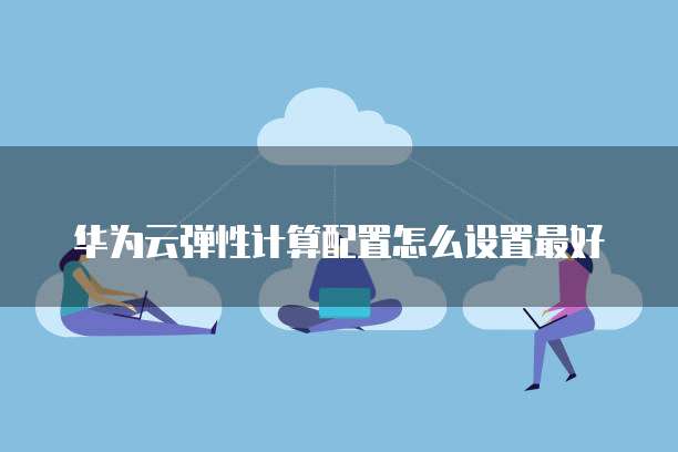 华为云弹性计算配置怎么设置最好