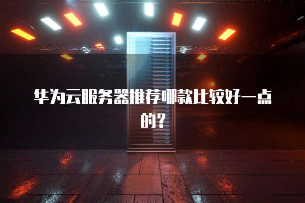 华为云服务器推荐哪款比较好一点的?