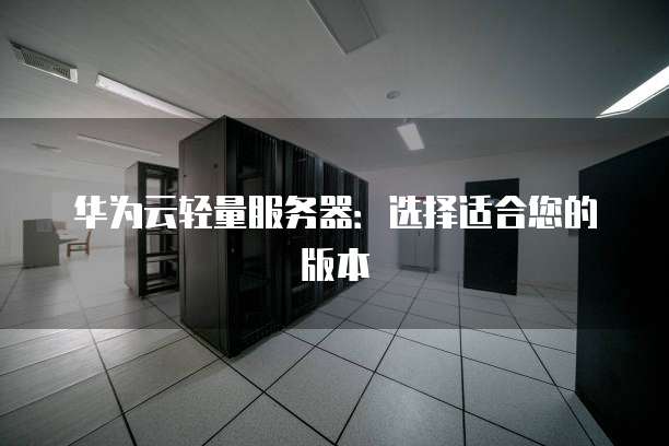 华为云轻量服务器:选择适合您的版本