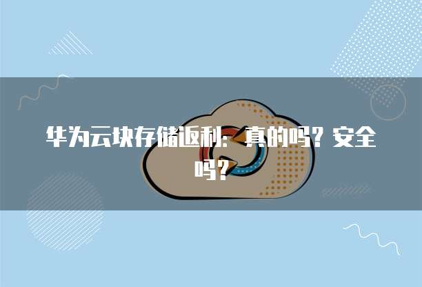 华为云块存储返利:真的吗?安全吗?