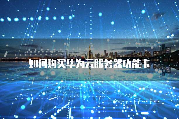 如何购买华为云服务器功能卡