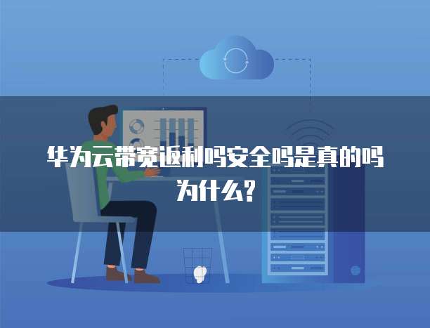 华为云带宽返利吗安全吗是真的吗为什么?