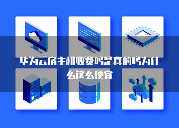 华为云宿主机收费吗是真的吗为什么这么便宜