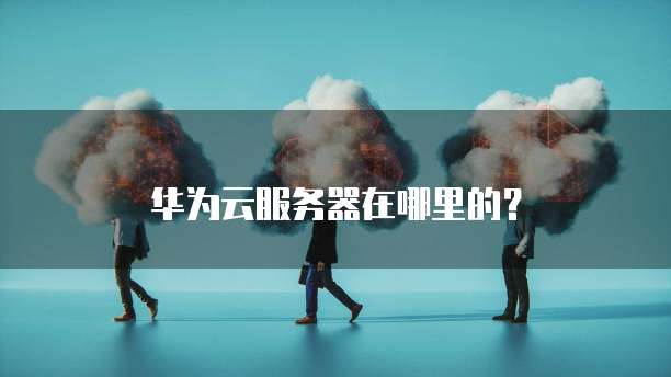 华为云服务器在哪里的?