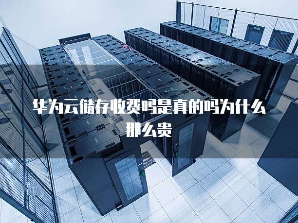 华为云储存收费吗是真的吗为什么那么贵