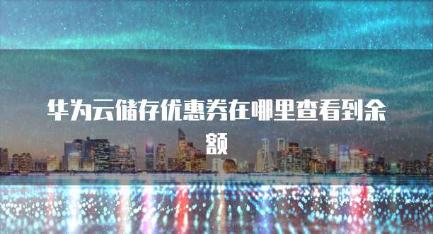 华为云储存优惠券在哪里查看到余额