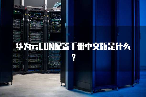 华为云CDN配置手册中文版是什么?