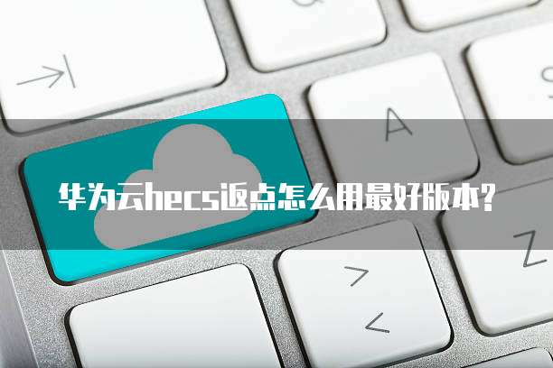 华为云hecs返点怎么用最好版本?