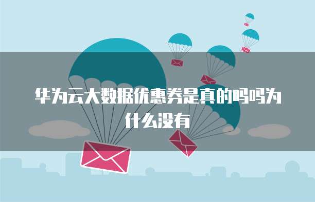 华为云大数据优惠券是真的吗吗为什么没有