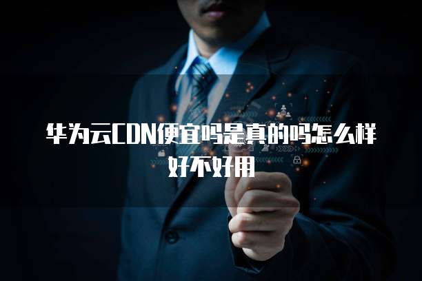 华为云CDN便宜吗是真的吗怎么样好不好用