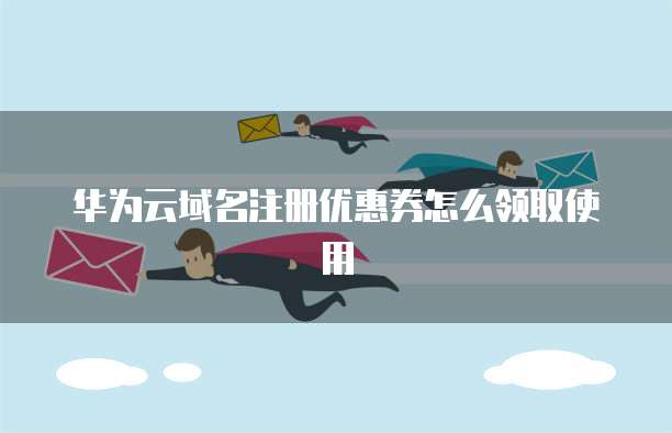 华为云域名注册优惠券怎么领取使用